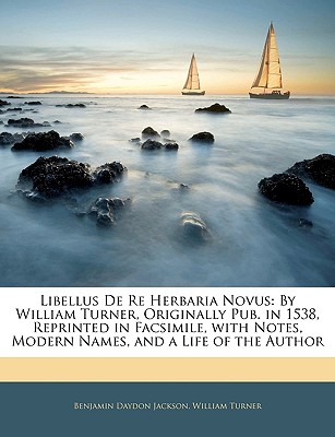 Libellus De Re Herbaria Novus: By William Turner, Originally Pub. in 1538, Reprinted in Facsimile, with Notes, Modern Names, and a Life of the Author