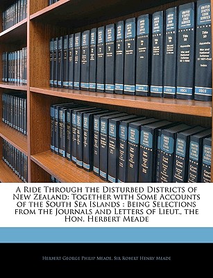 A Ride Through the Disturbed Districts of New Zealand: Together with Some Accounts of the South Sea Islands : Being Selections from the Journals and Letters of Lieut., the Hon. Herbert Meade