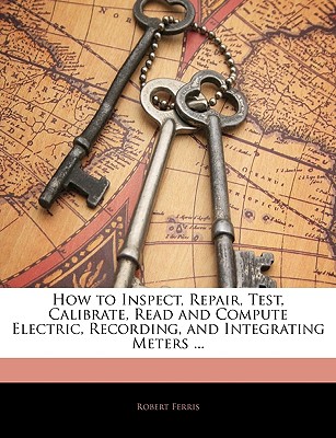 How to Inspect, Repair, Test, Calibrate, Read and Compute Electric, Recording, and Integrating Meters .