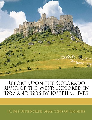 Report Upon the Colorado River of the West: Explored in 1857 and 1858 by Joseph C. Ives