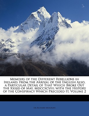 Memoirs of the Different Rebellions in Ireland: From the Arrival of the English Also, a Particular Detail of That Which Broke Out the Xxiiid of May, . of the Conspiracy Which Preceded It, Volume 2