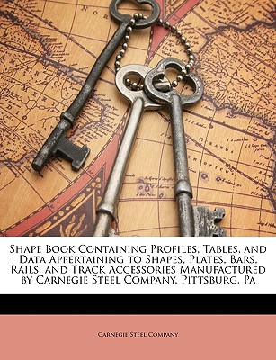 Shape Book Containing Profiles, Tables, and Data Appertaining to Shapes, Plates, Bars, Rails, and Track Accessories Manufactured by Carnegie Steel Company, Pittsburg, Pa