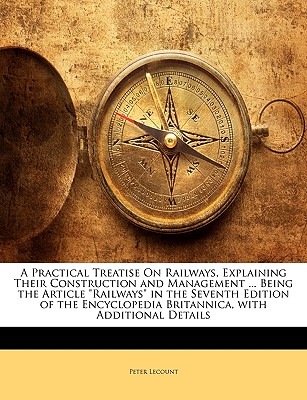 A Practical Treatise On Railways, Explaining Their Construction and Management . Being the Article Railways in the Seventh Edition of the Encyclopedia Britannica, with Additional Details