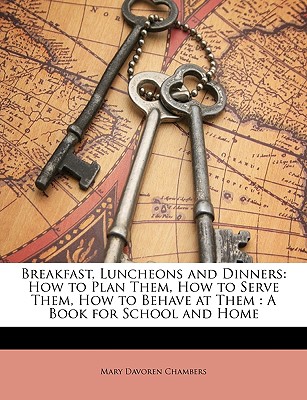 Breakfast, Luncheons and Dinners: How to Plan Them, How to Serve Them, How to Behave at Them : A Book for School and Home