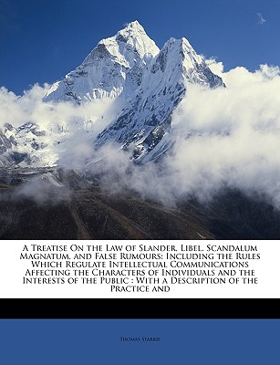 A Treatise On the Law of Slander, Libel, Scandalum Magnatum, and False Rumours: Including the Rules Which Regulate Intellectual Communications . : With a Description of the Practice and