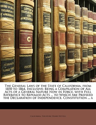 The General Laws of the State of California, from 1850 to 1864, Inclusive: Being a Compilation of All Acts of a General Nature Now in Force, with Full . of Independence, Constitution . a