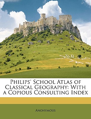 Philips' School Atlas of Classical Geography: With a Copious Consulting Index