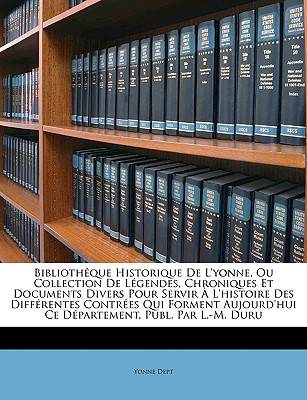 Bibliothque Historique De L'yonne, Ou Collection De Lgendes, Chroniques Et Documents Divers Pour Servir L'histoire Des Diffrentes Contres Qui . Publ. Par L.-M. Duru (French Edition)