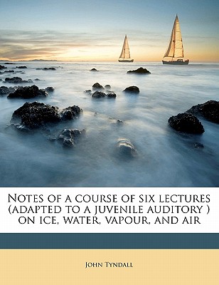 Notes of a course of six lectures (adapted to a juvenile auditory ) on ice, water, vapour, and air