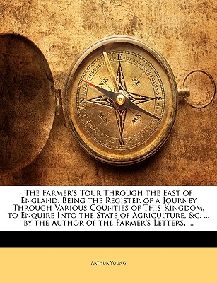 The Farmer's Tour Through the East of England: Being the Register of a Journey Through Various Counties of This Kingdom, to Enquire Into the State of . by the Author of the Farmer's Letters, .