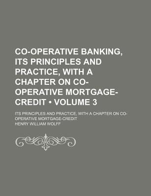 Co-Operative Banking, Its Principles and Practice, With a Chapter on Co-Operative Mortgage-Credit (Volume 3); Its Principles and Practice, With a Chapter on Co-Operative Mortgage-Credit