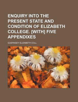Enquiry Into the Present State and Condition of Elizabeth College. [With] Five Appendixes