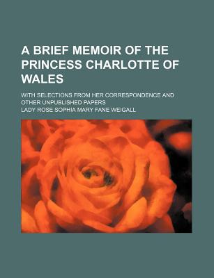 A brief memoir of the Princess Charlotte of Wales; with selections from her correspondence and other unpublished papers