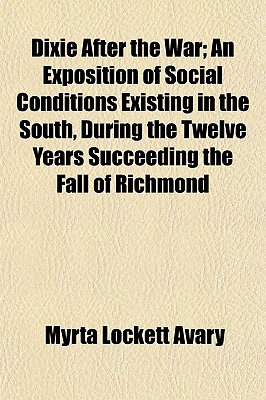 Dixie After the War; An Exposition of Social Conditions Existing in the South, During the Twelve Years Succeeding the Fall of Richmond