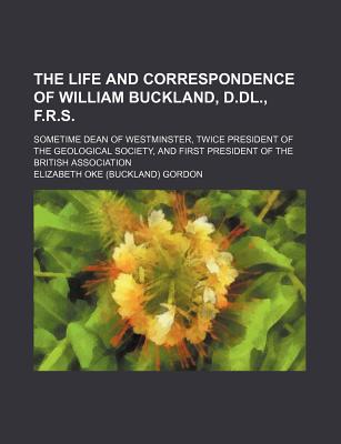 The Life and Correspondence of William Buckland, D.dl., F.r.s.; Sometime Dean of Westminster, Twice President of the Geological Society, and First President of the British Association