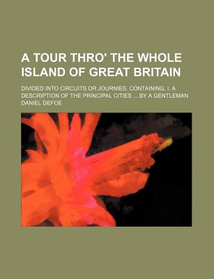 A Tour Thro' the Whole Island of Great Britain; Divided Into Circuits or Journies. Containing, I. a Description of the Principal Cities by a Gentleman