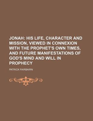 Jonah; his life, character and mission, viewed in connexion with the prophet's own times, and future manifestations of God's mind and will in prophecy