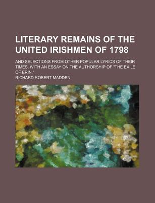 Literary remains of the United Irishmen of 1798; and selections from other popular lyrics of their times, with an essay on the authorship of The exile of Erin.