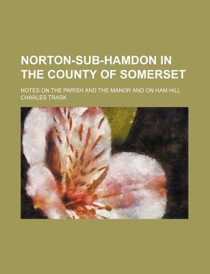 Norton-Sub-Hamdon in the County of Somerset; Notes on the Parish and the Manor and on Ham Hill
