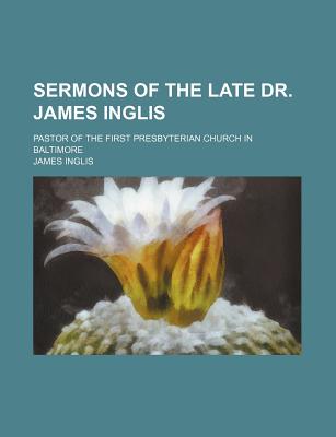 Sermons of the Late Dr. James Inglis; Pastor of the First Presbyterian Church in Baltimore