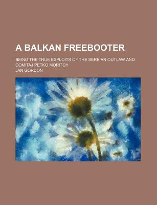 A Balkan freebooter; being the true exploits of the Serbian outlaw and Comitaj Petko Moritch