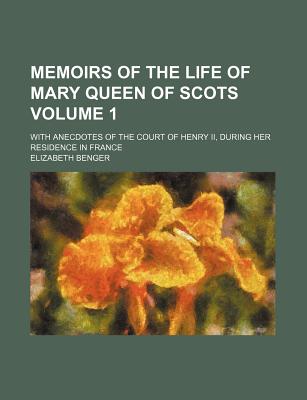 Memoirs of the life of Mary Queen of Scots; with anecdotes of the Court of Henry II, during her residence in France Volume 1