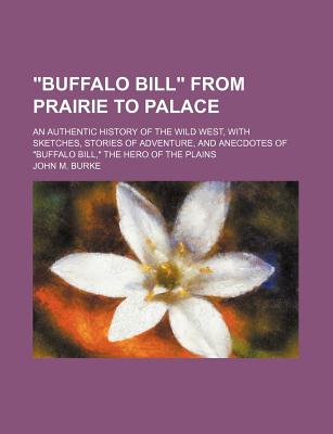 Buffalo Bill from prairie to palace; an authentic history of the wild West, with sketches, stories of adventure, and anecdotes of Buffalo Bill, the hero of the plains