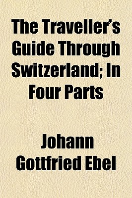 The Traveller's Guide Through Switzerland; In Four Parts
