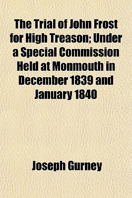 The Trial of John Frost for High Treason; Under a Special Commission Held at Monmouth in December 1839 and January 1840