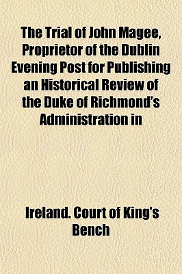 The Trial of John Magee, Proprietor of the Dublin Evening Post, for Publishing an Historical Review of the Duke of Richmond's Administration in . July, Before the Right Hon. Chief Justice Do