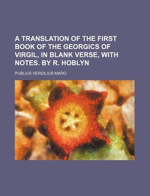 A translation of the first book of the Georgics of Virgil, in blank verse, with notes. By R. Hoblyn