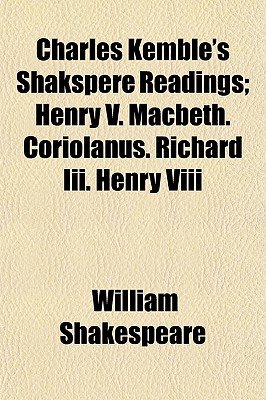 Charles Kemble's Shakspere Readings; Henry V. Macbeth. Coriolanus. Richard III. Henry VIII