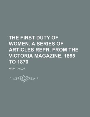 The First Duty of Women. a Series of Articles Repr. from the Victoria Magazine, 1865 to 1870