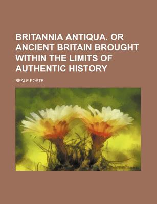 Britannia antiqua. Or Ancient Britain brought within the limits of authentic history