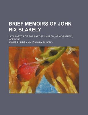 Brief Memoirs of John Rix Blakely; Late Pastor of the Baptist Church, at Worstead, Norfolk