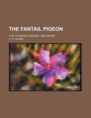 The fantail pigeon; how to breed, manage, and exhibit