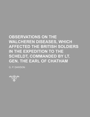 Observations on the Walcheren diseases, which affected the British soldiers in the expedition to the Scheldt, commanded by Lt. Gen. The Earl of Chatham
