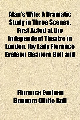Alan's Wife; A Dramatic Study in Three Scenes. First Acted at the Independent Theatre in London. [by Lady Florence Eveleen Eleanore Bell and