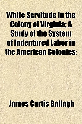 White Servitude in the Colony of Virginia; A Study of the System of Indentured Labor in the American Colonies;