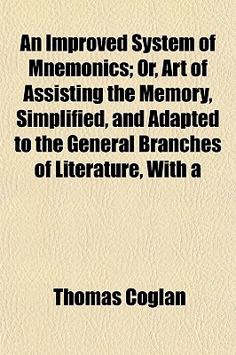 An Improved System of Mnemonics; Or, Art of Assisting the Memory, Simplified, and Adapted to the General Branches of Literature, with a