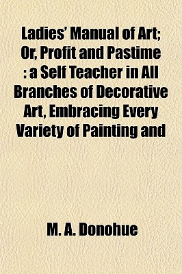 Ladies' Manual of Art; Or, Profit and Pastime: a Self Teacher in All Branches of Decorative Art, Embracing Every Variety of Painting and