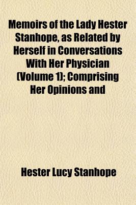 Memoirs of the Lady Hester Stanhope, as Related by Herself in Conversations With Her Physician (Volume 1); Comprising Her Opinions and