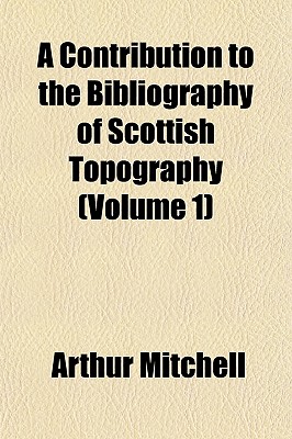 A Contribution to the Bibliography of Scottish Topography (Volume 1)