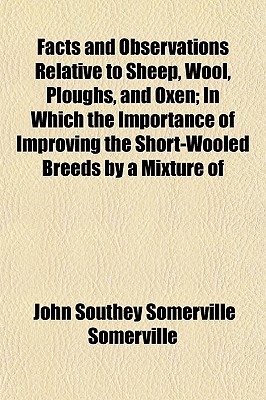 Facts and Observations Relative to Sheep, Wool, Ploughs, and Oxen; In Which the Importance of Improving the Short-Wooled Breeds by a Mixture of