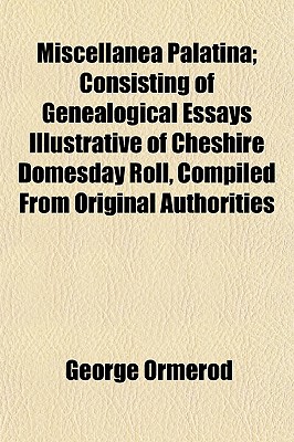 Miscellanea Palatina; Consisting of Genealogical Essays Illustrative of Cheshire Domesday Roll, Compiled From Original Authorities
