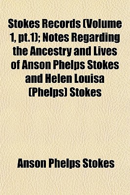 Stokes Records (Volume 1, PT.1); Notes Regarding the Ancestry and Lives of Anson Phelps Stokes and Helen Louisa (Phelps) Stokes