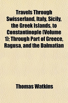 Travels Through Swisserland, Italy, Sicily, the Greek Islands, to Constantinople (Volume 1); Through Part of Greece, Ragusa, and the Dalmatian