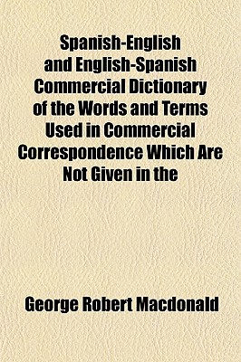 Spanish-English and English-Spanish Commercial Dictionary of the Words and Terms Used in Commercial Correspondence Which Are Not Given in the
