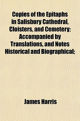 Copies of the Epitaphs in Salisbury Cathedral, Cloisters, and Cemetery; Accompanied by Translations, and Notes Historical and Biographical;