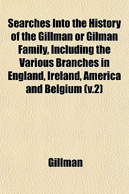 Searches Into the History of the Gillman or Gilman Family, Including the Various Branches in England, Ireland, America and Belgium (v.2)
